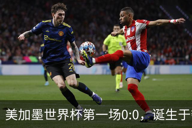 美加墨世界杯第一场0:0，诞生于夺冠大热与世界杯新军之间